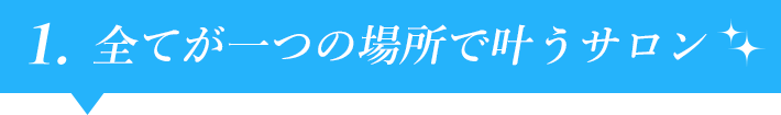 1.全てが一つの場所で叶うサロン